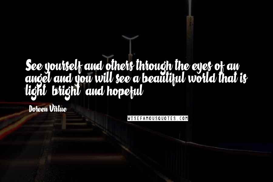 Doreen Virtue Quotes: See yourself and others through the eyes of an angel and you will see a beautiful world that is light, bright, and hopeful.