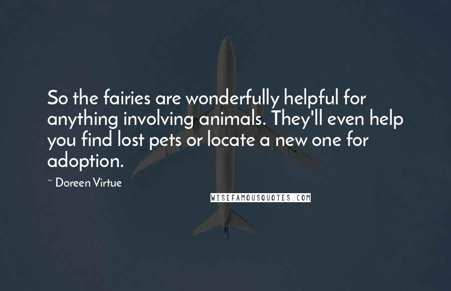 Doreen Virtue Quotes: So the fairies are wonderfully helpful for anything involving animals. They'll even help you find lost pets or locate a new one for adoption.