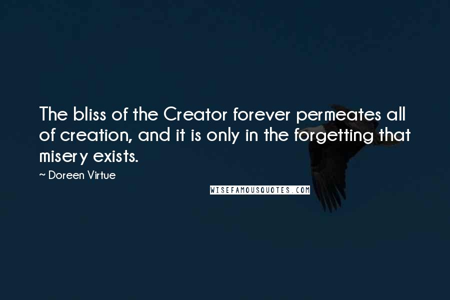 Doreen Virtue Quotes: The bliss of the Creator forever permeates all of creation, and it is only in the forgetting that misery exists.