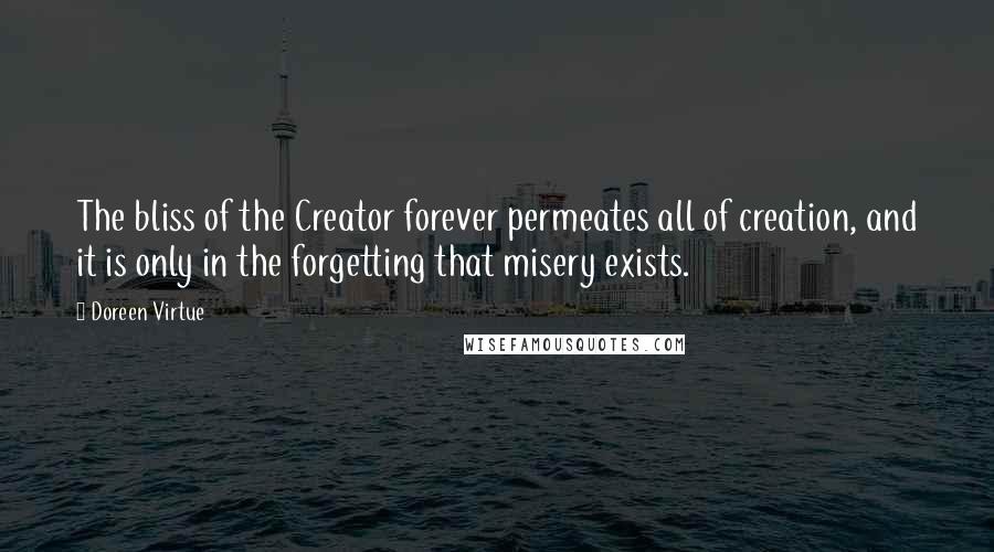 Doreen Virtue Quotes: The bliss of the Creator forever permeates all of creation, and it is only in the forgetting that misery exists.