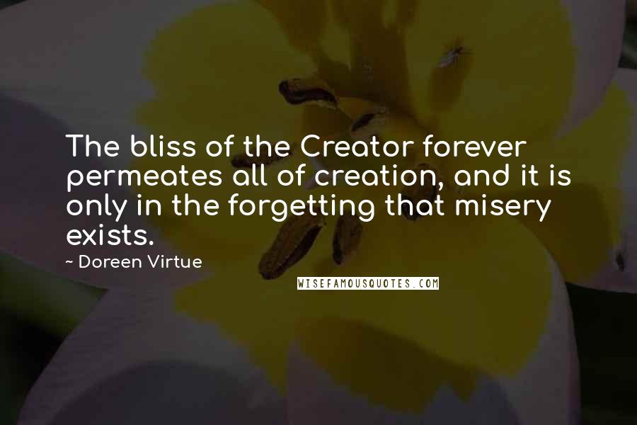 Doreen Virtue Quotes: The bliss of the Creator forever permeates all of creation, and it is only in the forgetting that misery exists.