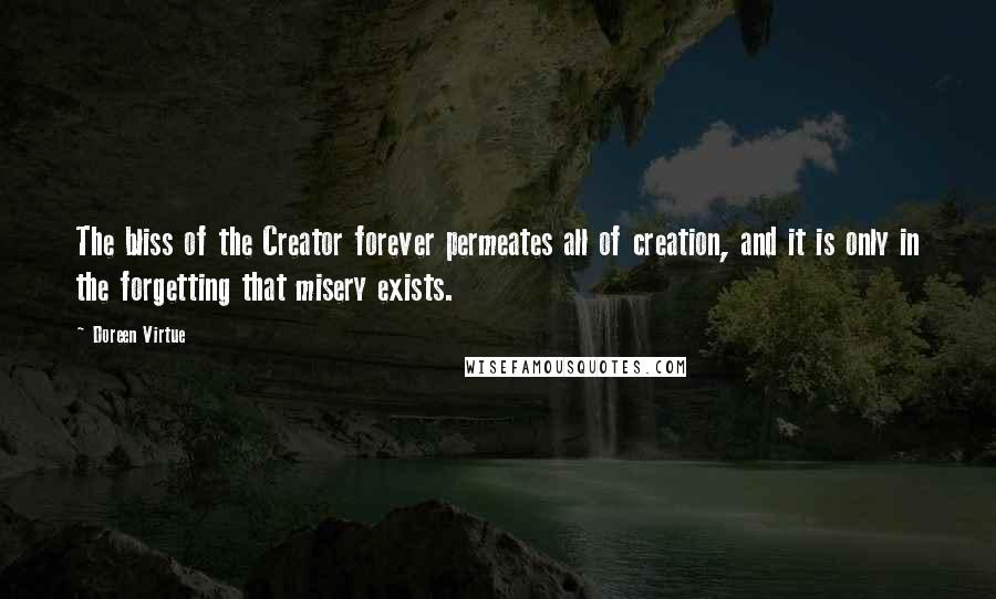 Doreen Virtue Quotes: The bliss of the Creator forever permeates all of creation, and it is only in the forgetting that misery exists.