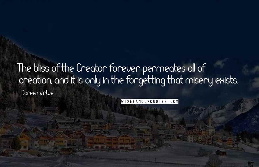 Doreen Virtue Quotes: The bliss of the Creator forever permeates all of creation, and it is only in the forgetting that misery exists.