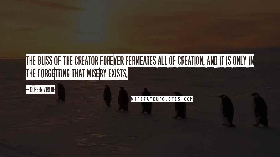 Doreen Virtue Quotes: The bliss of the Creator forever permeates all of creation, and it is only in the forgetting that misery exists.