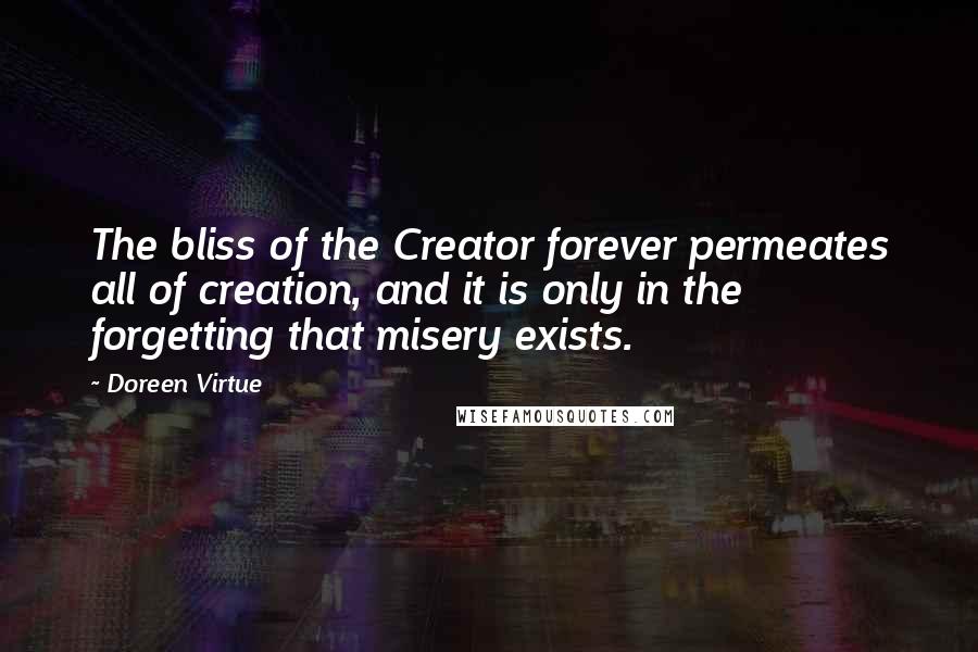 Doreen Virtue Quotes: The bliss of the Creator forever permeates all of creation, and it is only in the forgetting that misery exists.