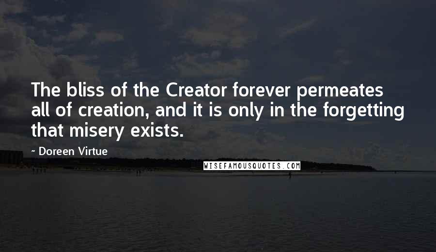 Doreen Virtue Quotes: The bliss of the Creator forever permeates all of creation, and it is only in the forgetting that misery exists.