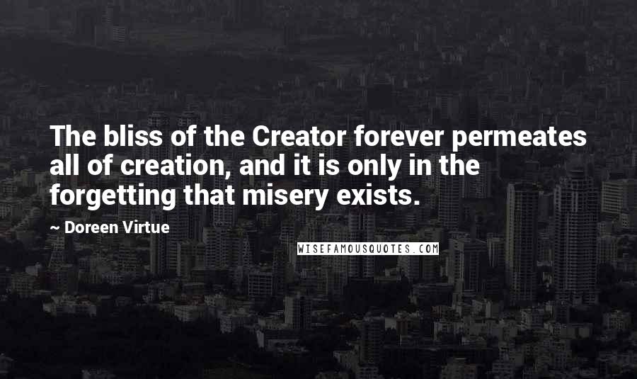 Doreen Virtue Quotes: The bliss of the Creator forever permeates all of creation, and it is only in the forgetting that misery exists.