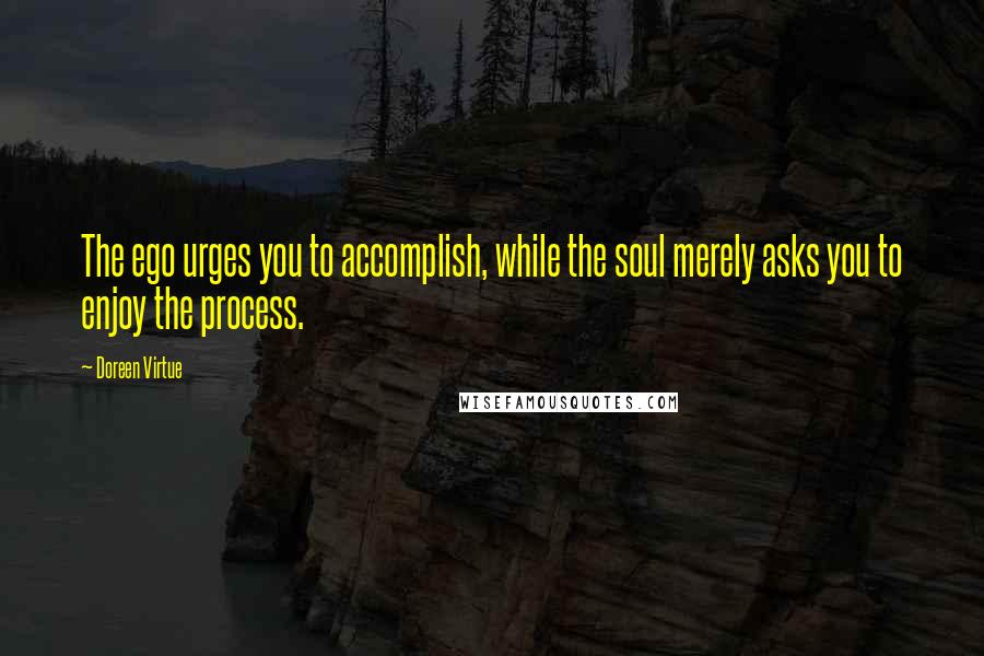 Doreen Virtue Quotes: The ego urges you to accomplish, while the soul merely asks you to enjoy the process.