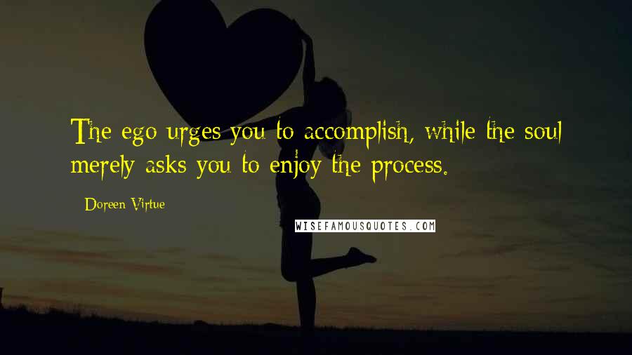 Doreen Virtue Quotes: The ego urges you to accomplish, while the soul merely asks you to enjoy the process.