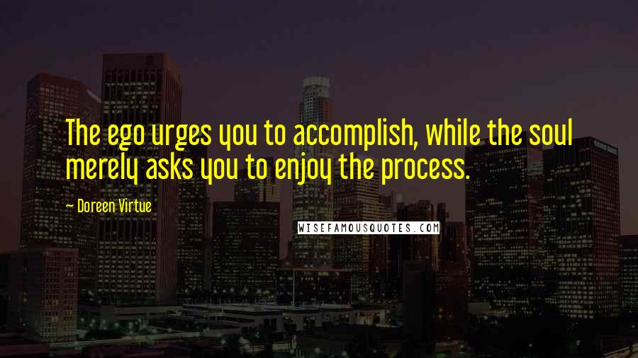 Doreen Virtue Quotes: The ego urges you to accomplish, while the soul merely asks you to enjoy the process.