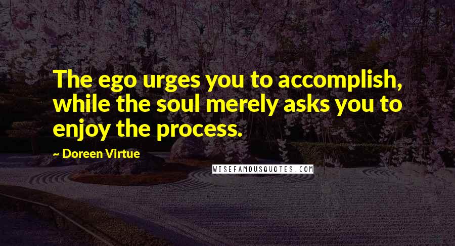 Doreen Virtue Quotes: The ego urges you to accomplish, while the soul merely asks you to enjoy the process.