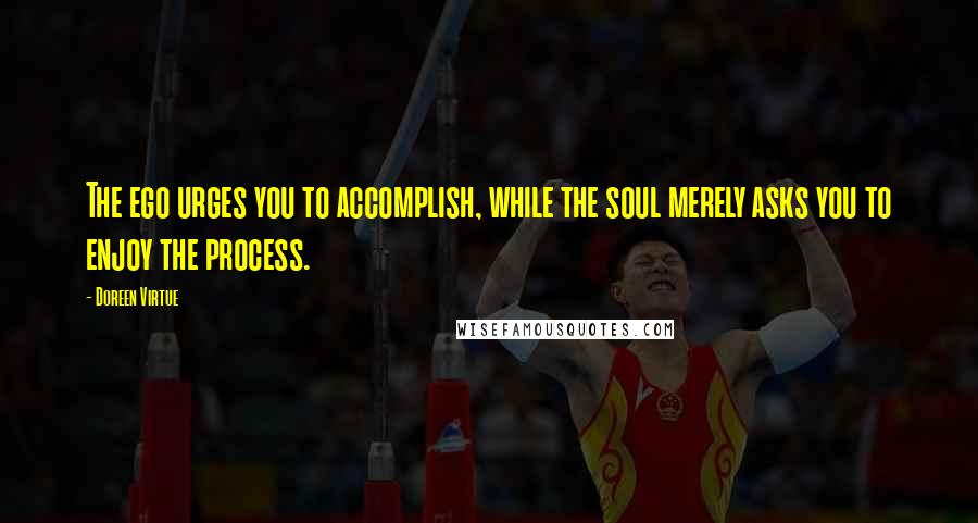 Doreen Virtue Quotes: The ego urges you to accomplish, while the soul merely asks you to enjoy the process.