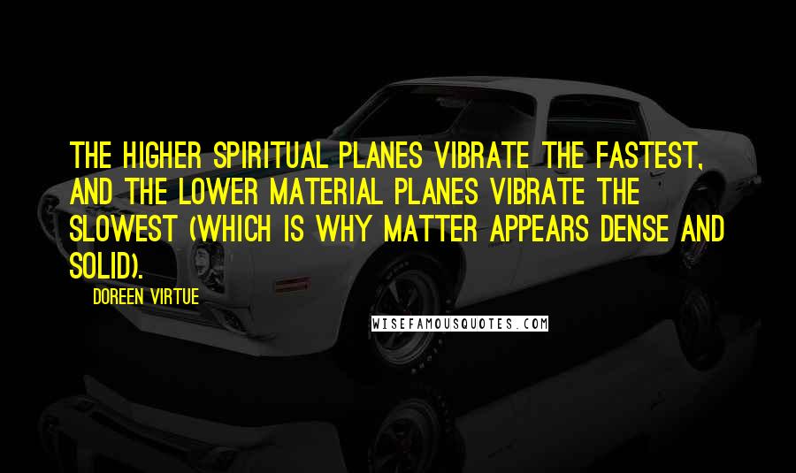 Doreen Virtue Quotes: The higher spiritual planes vibrate the fastest, and the lower material planes vibrate the slowest (which is why matter appears dense and solid).