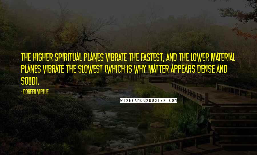 Doreen Virtue Quotes: The higher spiritual planes vibrate the fastest, and the lower material planes vibrate the slowest (which is why matter appears dense and solid).