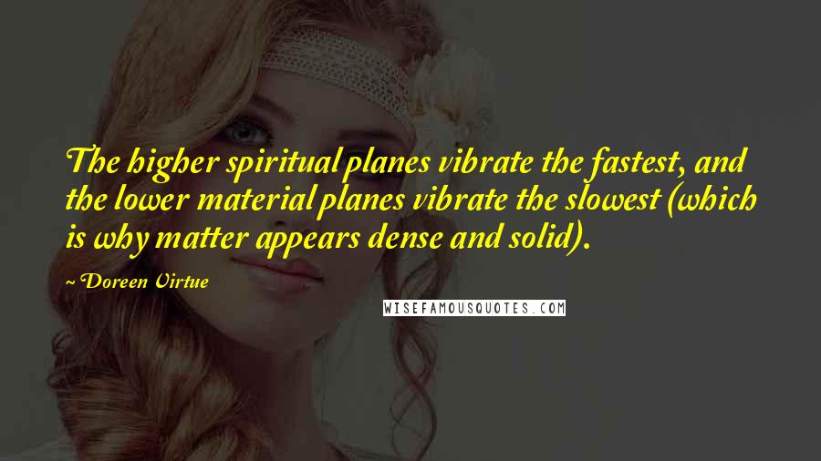 Doreen Virtue Quotes: The higher spiritual planes vibrate the fastest, and the lower material planes vibrate the slowest (which is why matter appears dense and solid).