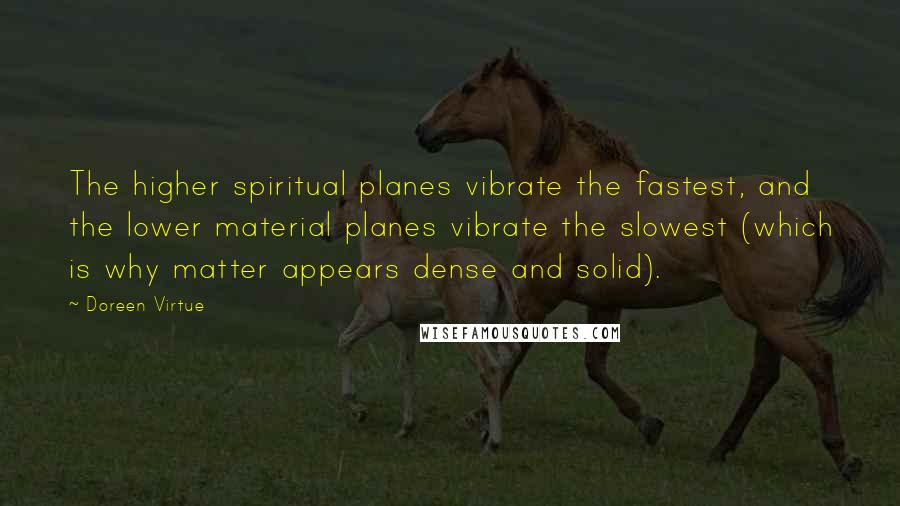 Doreen Virtue Quotes: The higher spiritual planes vibrate the fastest, and the lower material planes vibrate the slowest (which is why matter appears dense and solid).