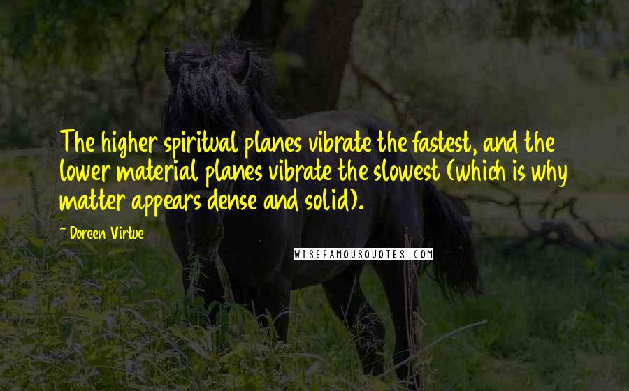 Doreen Virtue Quotes: The higher spiritual planes vibrate the fastest, and the lower material planes vibrate the slowest (which is why matter appears dense and solid).