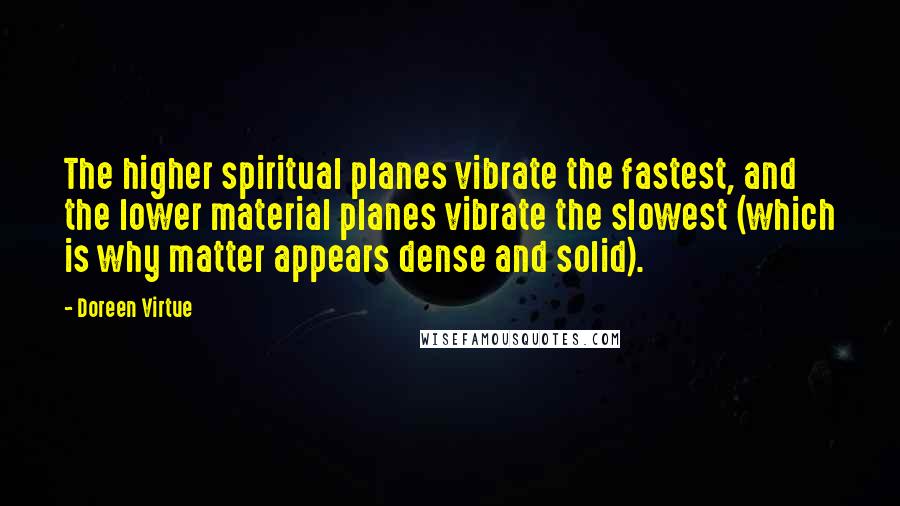 Doreen Virtue Quotes: The higher spiritual planes vibrate the fastest, and the lower material planes vibrate the slowest (which is why matter appears dense and solid).