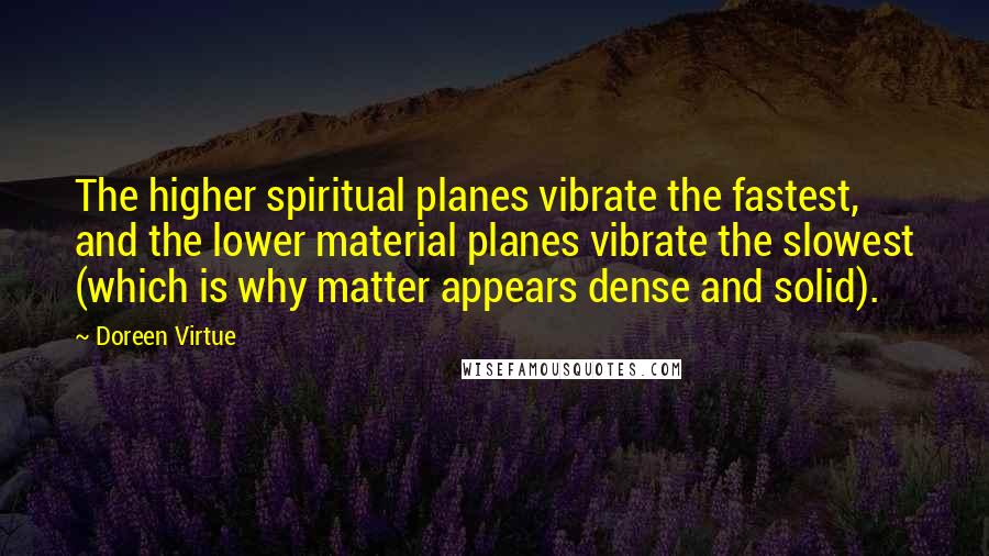 Doreen Virtue Quotes: The higher spiritual planes vibrate the fastest, and the lower material planes vibrate the slowest (which is why matter appears dense and solid).