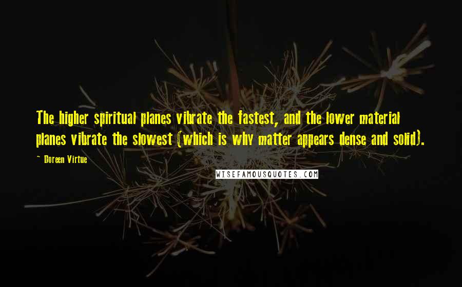 Doreen Virtue Quotes: The higher spiritual planes vibrate the fastest, and the lower material planes vibrate the slowest (which is why matter appears dense and solid).