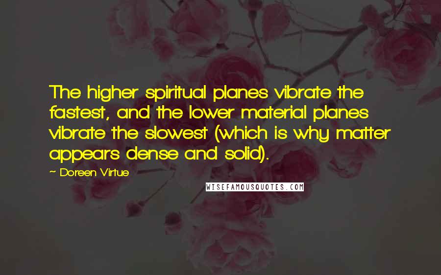 Doreen Virtue Quotes: The higher spiritual planes vibrate the fastest, and the lower material planes vibrate the slowest (which is why matter appears dense and solid).