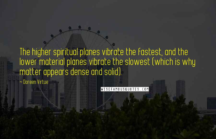 Doreen Virtue Quotes: The higher spiritual planes vibrate the fastest, and the lower material planes vibrate the slowest (which is why matter appears dense and solid).