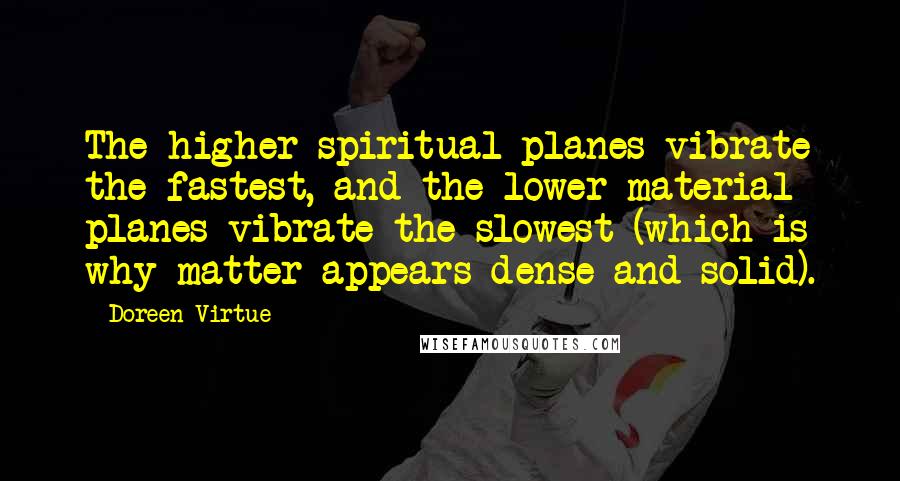 Doreen Virtue Quotes: The higher spiritual planes vibrate the fastest, and the lower material planes vibrate the slowest (which is why matter appears dense and solid).