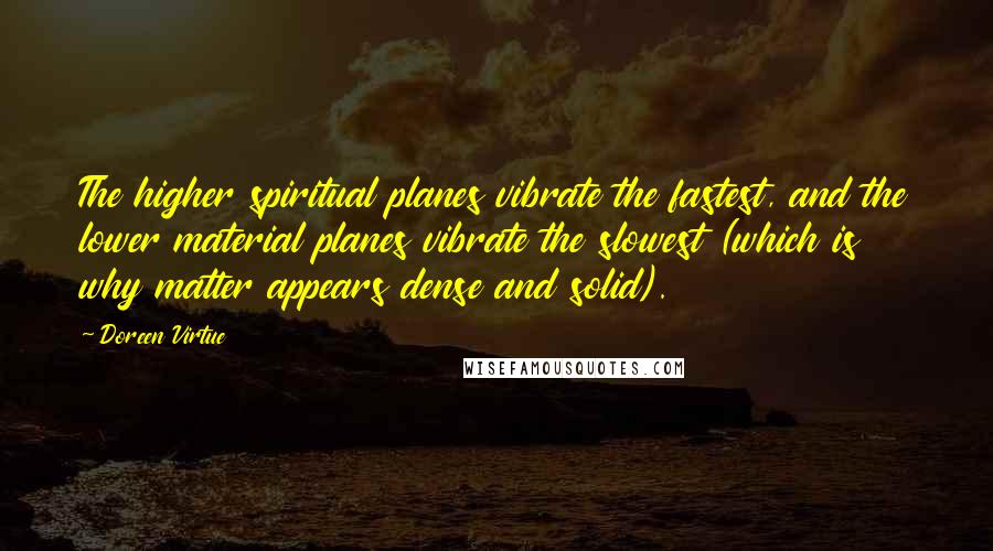 Doreen Virtue Quotes: The higher spiritual planes vibrate the fastest, and the lower material planes vibrate the slowest (which is why matter appears dense and solid).