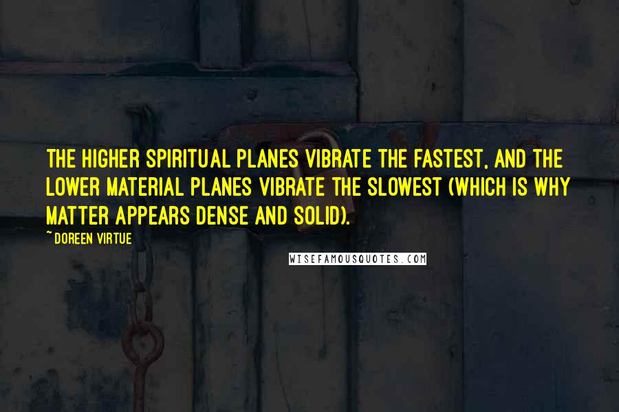 Doreen Virtue Quotes: The higher spiritual planes vibrate the fastest, and the lower material planes vibrate the slowest (which is why matter appears dense and solid).