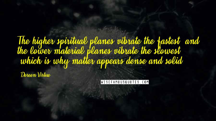 Doreen Virtue Quotes: The higher spiritual planes vibrate the fastest, and the lower material planes vibrate the slowest (which is why matter appears dense and solid).