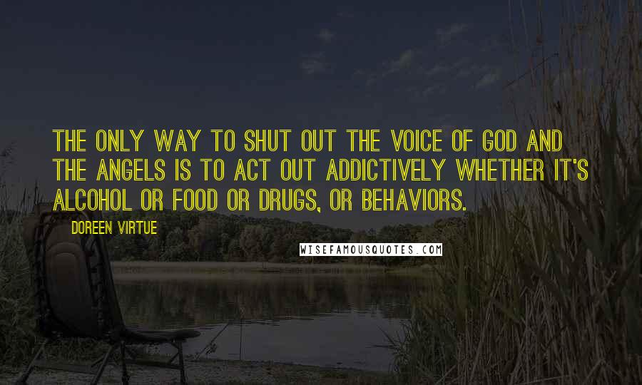 Doreen Virtue Quotes: The only way to shut out the voice of God and the angels is to act out addictively whether it's alcohol or food or drugs, or behaviors.