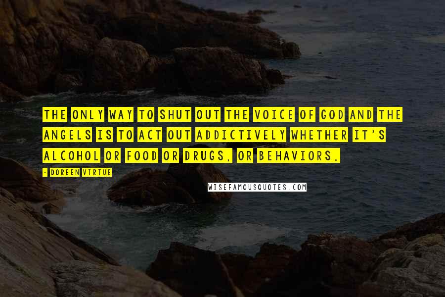 Doreen Virtue Quotes: The only way to shut out the voice of God and the angels is to act out addictively whether it's alcohol or food or drugs, or behaviors.