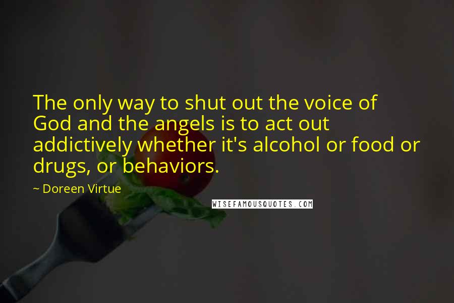 Doreen Virtue Quotes: The only way to shut out the voice of God and the angels is to act out addictively whether it's alcohol or food or drugs, or behaviors.