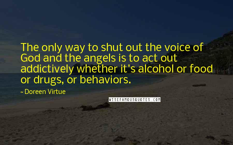 Doreen Virtue Quotes: The only way to shut out the voice of God and the angels is to act out addictively whether it's alcohol or food or drugs, or behaviors.