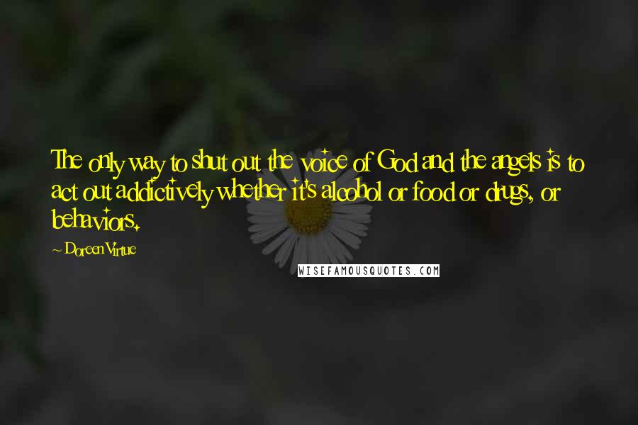 Doreen Virtue Quotes: The only way to shut out the voice of God and the angels is to act out addictively whether it's alcohol or food or drugs, or behaviors.