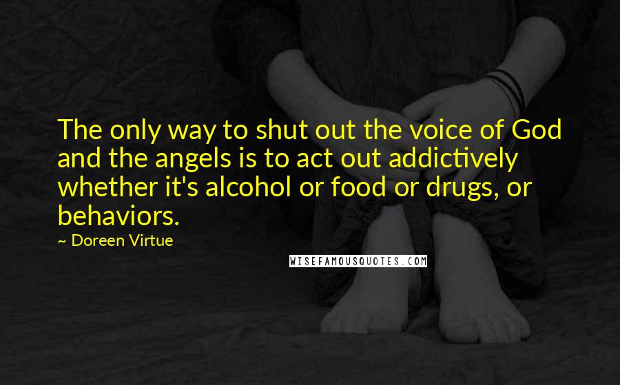 Doreen Virtue Quotes: The only way to shut out the voice of God and the angels is to act out addictively whether it's alcohol or food or drugs, or behaviors.