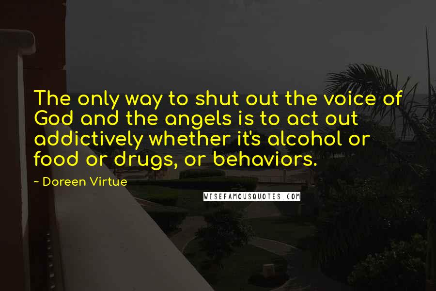 Doreen Virtue Quotes: The only way to shut out the voice of God and the angels is to act out addictively whether it's alcohol or food or drugs, or behaviors.
