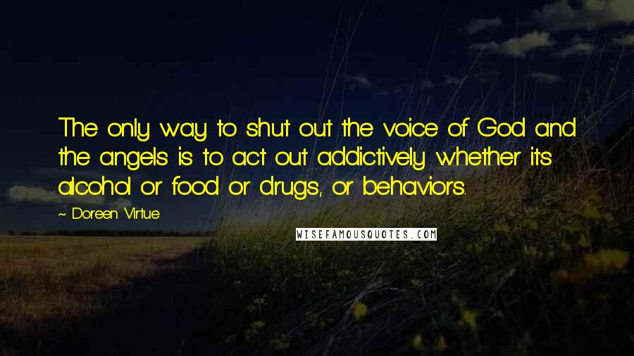 Doreen Virtue Quotes: The only way to shut out the voice of God and the angels is to act out addictively whether it's alcohol or food or drugs, or behaviors.