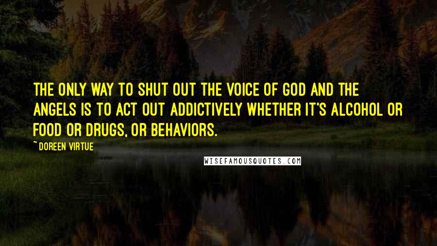 Doreen Virtue Quotes: The only way to shut out the voice of God and the angels is to act out addictively whether it's alcohol or food or drugs, or behaviors.