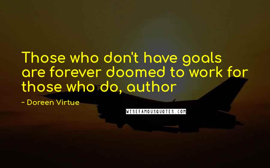 Doreen Virtue Quotes: Those who don't have goals are forever doomed to work for those who do, author