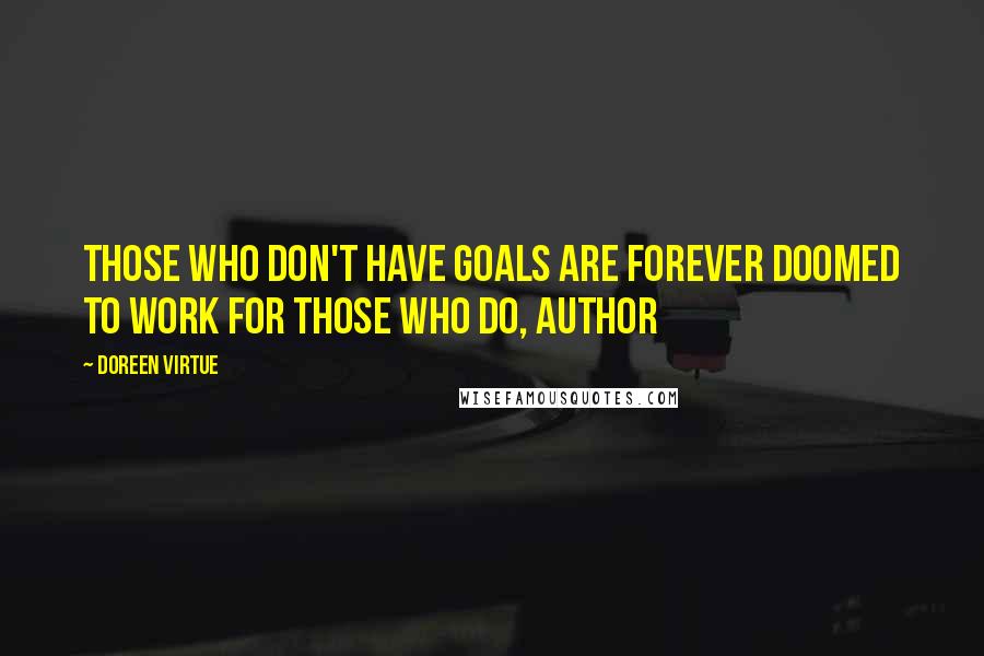 Doreen Virtue Quotes: Those who don't have goals are forever doomed to work for those who do, author