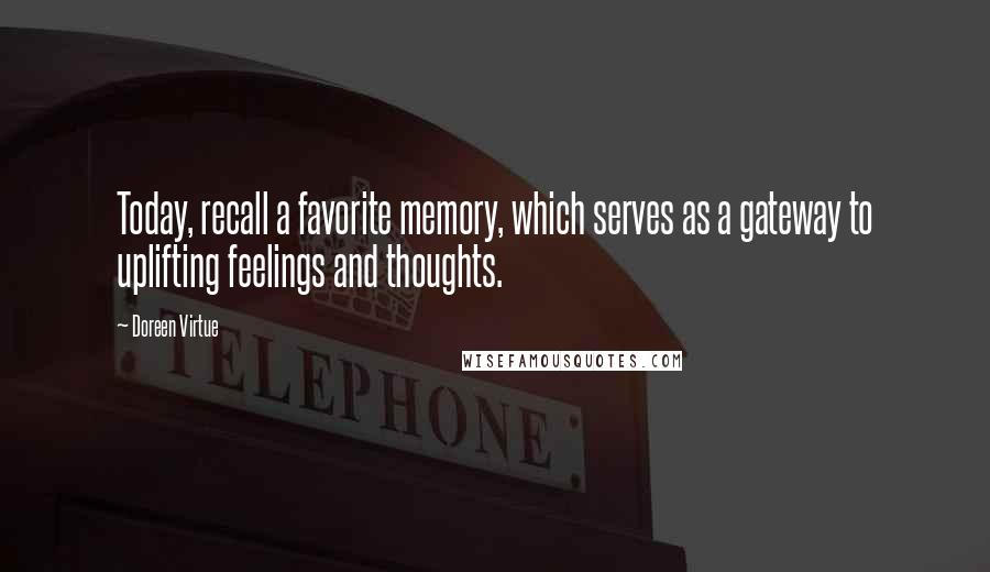 Doreen Virtue Quotes: Today, recall a favorite memory, which serves as a gateway to uplifting feelings and thoughts.