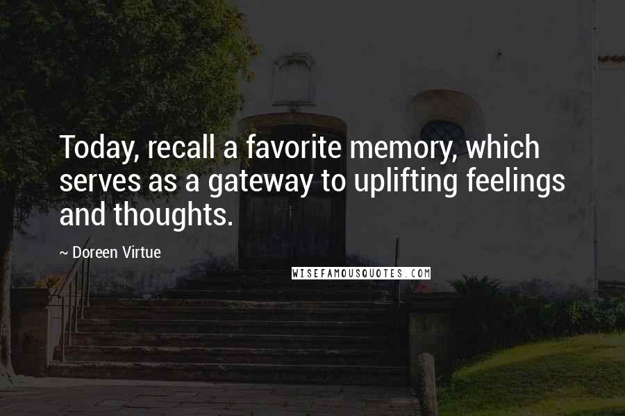 Doreen Virtue Quotes: Today, recall a favorite memory, which serves as a gateway to uplifting feelings and thoughts.