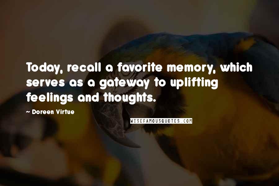 Doreen Virtue Quotes: Today, recall a favorite memory, which serves as a gateway to uplifting feelings and thoughts.