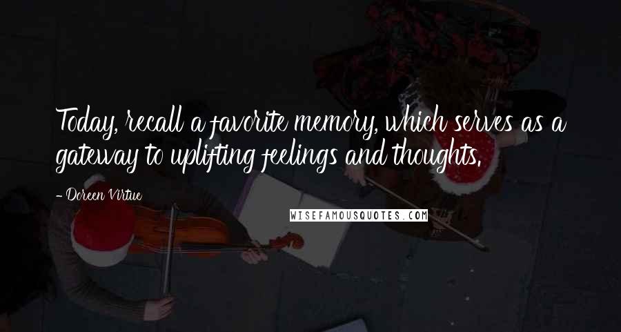 Doreen Virtue Quotes: Today, recall a favorite memory, which serves as a gateway to uplifting feelings and thoughts.