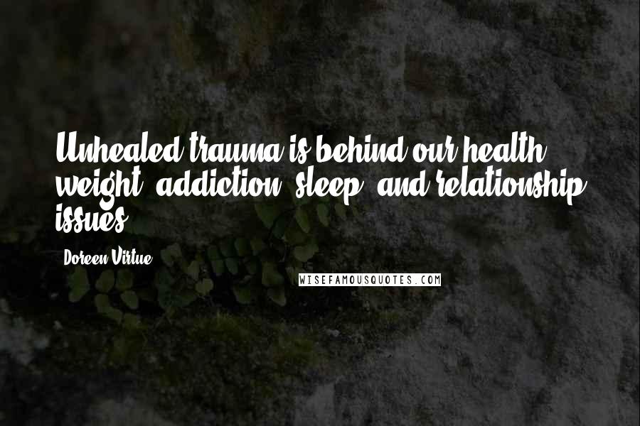 Doreen Virtue Quotes: Unhealed trauma is behind our health, weight, addiction, sleep, and relationship issues.