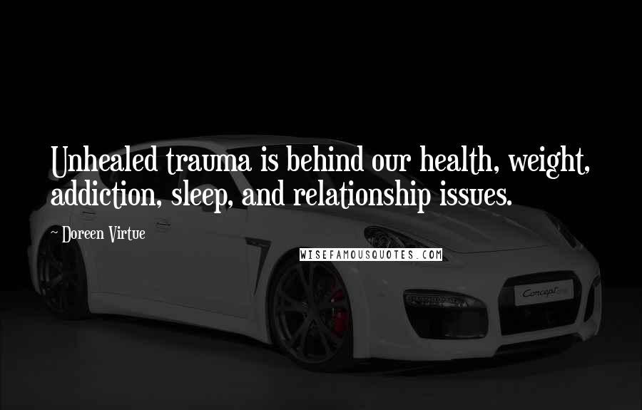 Doreen Virtue Quotes: Unhealed trauma is behind our health, weight, addiction, sleep, and relationship issues.