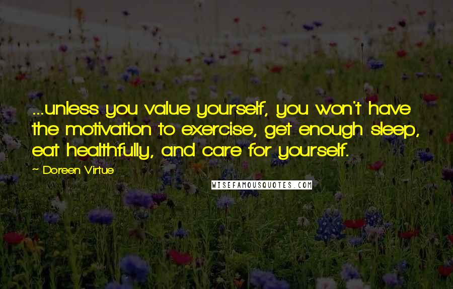 Doreen Virtue Quotes: ...unless you value yourself, you won't have the motivation to exercise, get enough sleep, eat healthfully, and care for yourself.