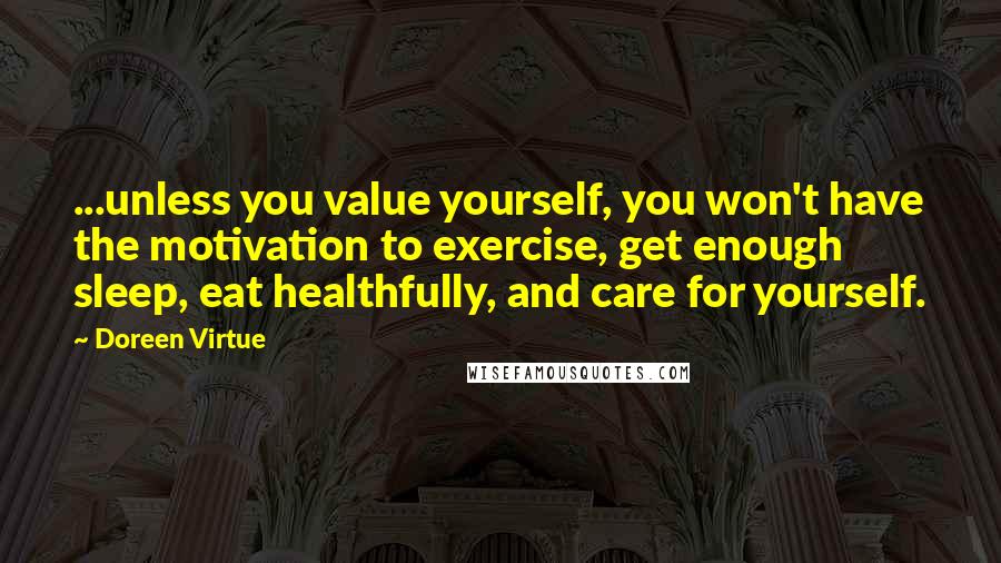 Doreen Virtue Quotes: ...unless you value yourself, you won't have the motivation to exercise, get enough sleep, eat healthfully, and care for yourself.