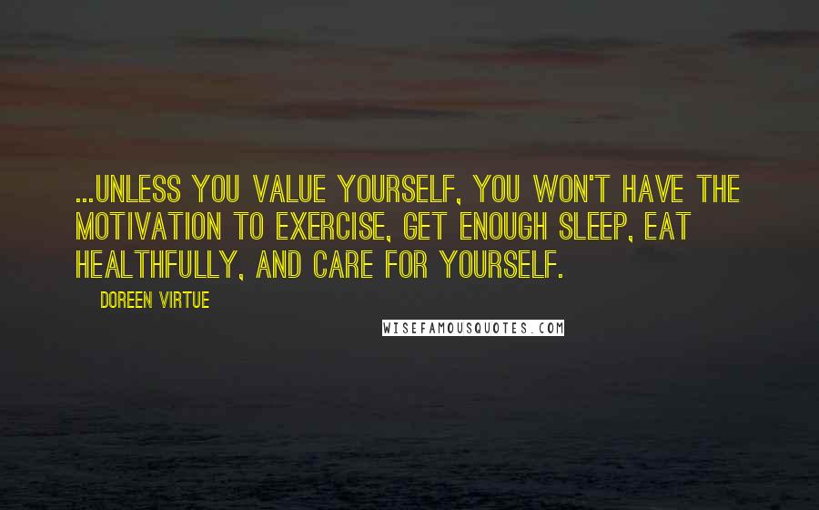 Doreen Virtue Quotes: ...unless you value yourself, you won't have the motivation to exercise, get enough sleep, eat healthfully, and care for yourself.